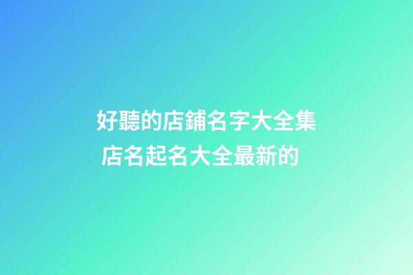 好聽的店鋪名字大全集 店名起名大全最新的